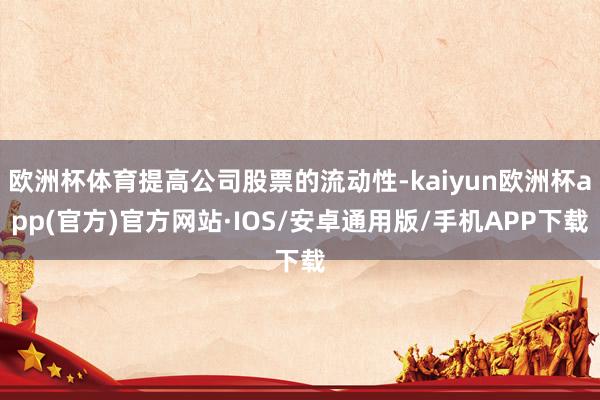 欧洲杯体育提高公司股票的流动性-kaiyun欧洲杯app(官方)官方网站·IOS/安卓通用版/手机APP下载