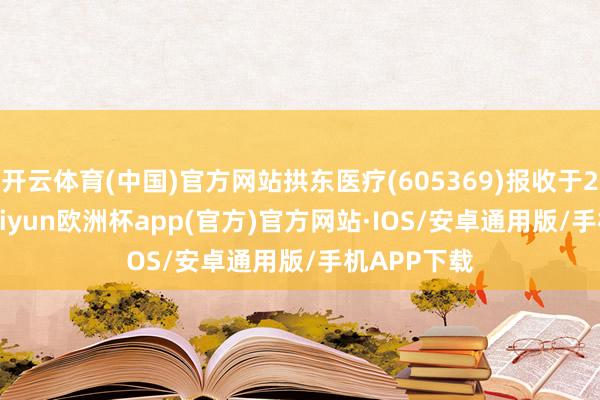 开云体育(中国)官方网站拱东医疗(605369)报收于27.92元-kaiyun欧洲杯app(官方)官方网站·IOS/安卓通用版/手机APP下载