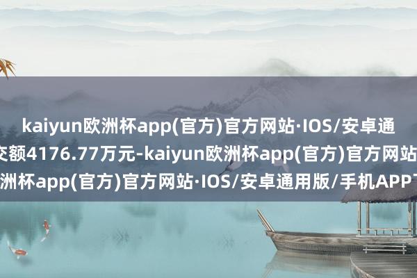 kaiyun欧洲杯app(官方)官方网站·IOS/安卓通用版/手机APP下载成交额4176.77万元-kaiyun欧洲杯app(官方)官方网站·IOS/安卓通用版/手机APP下载