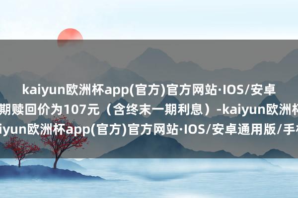 kaiyun欧洲杯app(官方)官方网站·IOS/安卓通用版/手机APP下载到期赎回价为107元（含终末一期利息）-kaiyun欧洲杯app(官方)官方网站·IOS/安卓通用版/手机APP下载