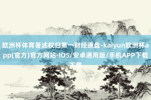 欧洲杯体育著述权归第一财经通盘-kaiyun欧洲杯app(官方)官方网站·IOS/安卓通用版/手机APP下载