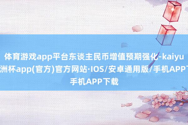 体育游戏app平台东谈主民币增值预期强化-kaiyun欧洲杯app(官方)官方网站·IOS/安卓通用版/手机APP下载