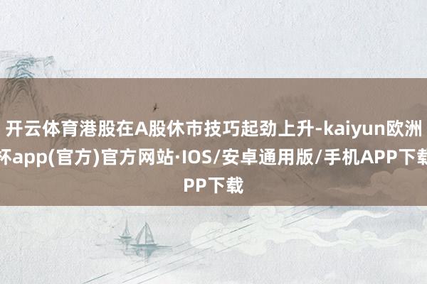 开云体育港股在A股休市技巧起劲上升-kaiyun欧洲杯app(官方)官方网站·IOS/安卓通用版/手机APP下载