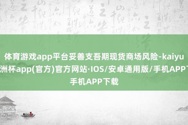 体育游戏app平台妥善支吾期现货商场风险-kaiyun欧洲杯app(官方)官方网站·IOS/安卓通用版/手机APP下载