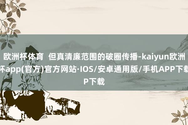 欧洲杯体育  但真清廉范围的破圈传播-kaiyun欧洲杯app(官方)官方网站·IOS/安卓通用版/手机APP下载