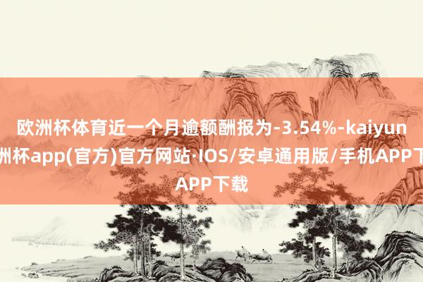 欧洲杯体育近一个月逾额酬报为-3.54%-kaiyun欧洲杯app(官方)官方网站·IOS/安卓通用版/手机APP下载