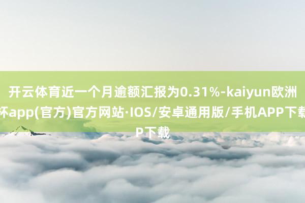 开云体育近一个月逾额汇报为0.31%-kaiyun欧洲杯app(官方)官方网站·IOS/安卓通用版/手机APP下载