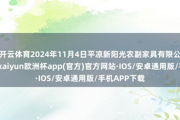 开云体育2024年11月4日平凉新阳光农副家具有限公司价钱行情-kaiyun欧洲杯app(官方)官方网站·IOS/安卓通用版/手机APP下载