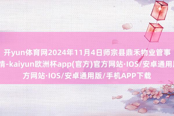 开yun体育网2024年11月4日师宗县鼎禾物业管事有限公司价钱行情-kaiyun欧洲杯app(官方)官方网站·IOS/安卓通用版/手机APP下载