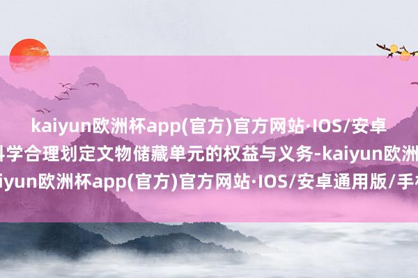 kaiyun欧洲杯app(官方)官方网站·IOS/安卓通用版/手机APP下载为科学合理划定文物储藏单元的权益与义务-kaiyun欧洲杯app(官方)官方网站·IOS/安卓通用版/手机APP下载