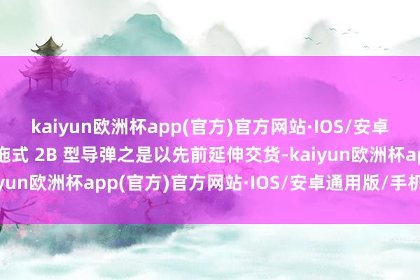 kaiyun欧洲杯app(官方)官方网站·IOS/安卓通用版/手机APP下载拖式 2B 型导弹之是以先前延伸交货-kaiyun欧洲杯app(官方)官方网站·IOS/安卓通用版/手机APP下载