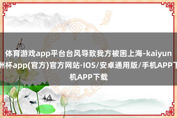 体育游戏app平台台风导致我方被困上海-kaiyun欧洲杯app(官方)官方网站·IOS/安卓通用版/手机APP下载