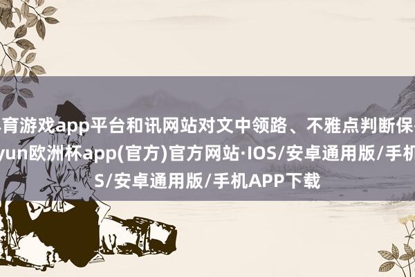 体育游戏app平台和讯网站对文中领路、不雅点判断保执中立-kaiyun欧洲杯app(官方)官方网站·IOS/安卓通用版/手机APP下载