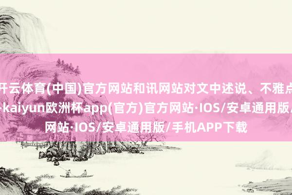 开云体育(中国)官方网站和讯网站对文中述说、不雅点判断保握中立-kaiyun欧洲杯app(官方)官方网站·IOS/安卓通用版/手机APP下载