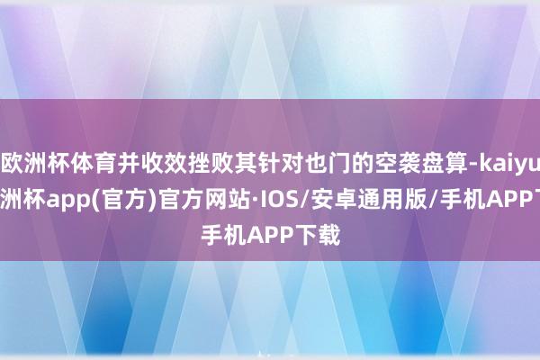 欧洲杯体育并收效挫败其针对也门的空袭盘算-kaiyun欧洲杯app(官方)官方网站·IOS/安卓通用版/手机APP下载