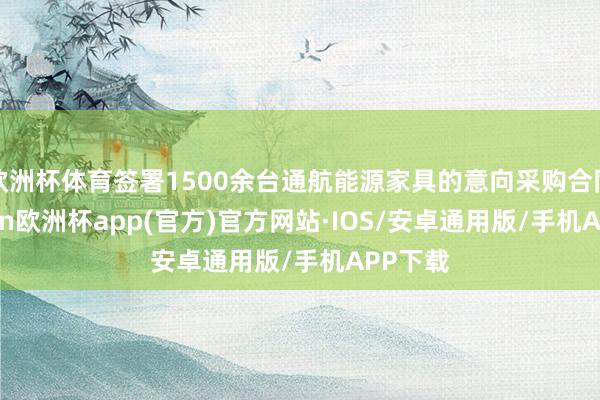 欧洲杯体育签署1500余台通航能源家具的意向采购合同-kaiyun欧洲杯app(官方)官方网站·IOS/安卓通用版/手机APP下载