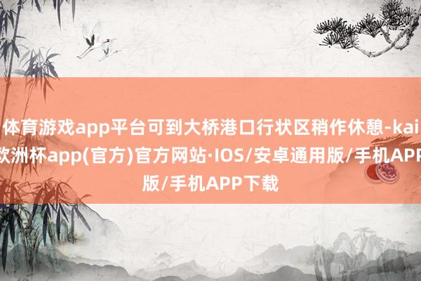 体育游戏app平台可到大桥港口行状区稍作休憩-kaiyun欧洲杯app(官方)官方网站·IOS/安卓通用版/手机APP下载