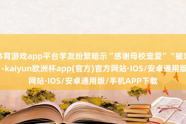 体育游戏app平台学友纷繁暗示“感谢母校宠爱”“被悲哀的嗅觉真好”-kaiyun欧洲杯app(官方)官方网站·IOS/安卓通用版/手机APP下载