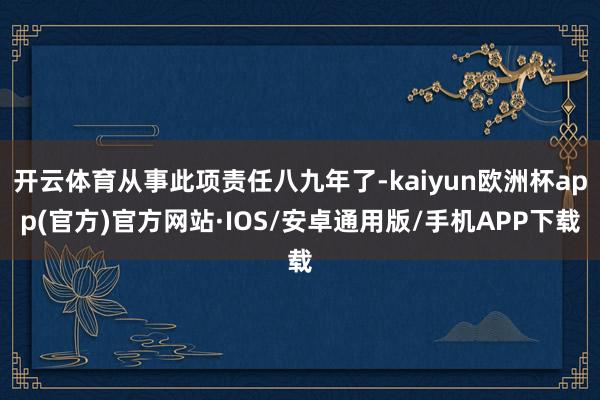 开云体育从事此项责任八九年了-kaiyun欧洲杯app(官方)官方网站·IOS/安卓通用版/手机APP下载