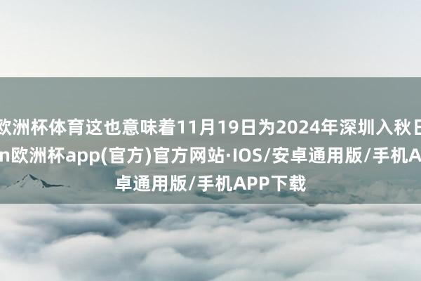 欧洲杯体育这也意味着11月19日为2024年深圳入秋日-kaiyun欧洲杯app(官方)官方网站·IOS/安卓通用版/手机APP下载