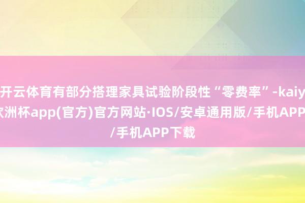 开云体育有部分搭理家具试验阶段性“零费率”-kaiyun欧洲杯app(官方)官方网站·IOS/安卓通用版/手机APP下载