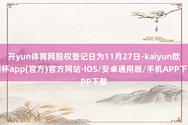 开yun体育网股权登记日为11月27日-kaiyun欧洲杯app(官方)官方网站·IOS/安卓通用版/手机APP下载