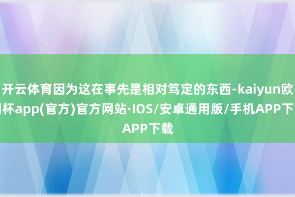 开云体育因为这在事先是相对笃定的东西-kaiyun欧洲杯app(官方)官方网站·IOS/安卓通用版/手机APP下载