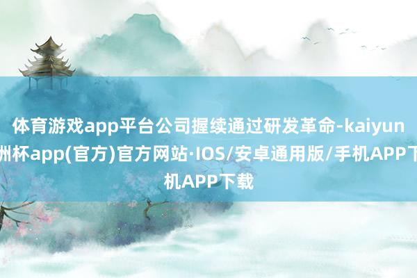 体育游戏app平台公司握续通过研发革命-kaiyun欧洲杯app(官方)官方网站·IOS/安卓通用版/手机APP下载