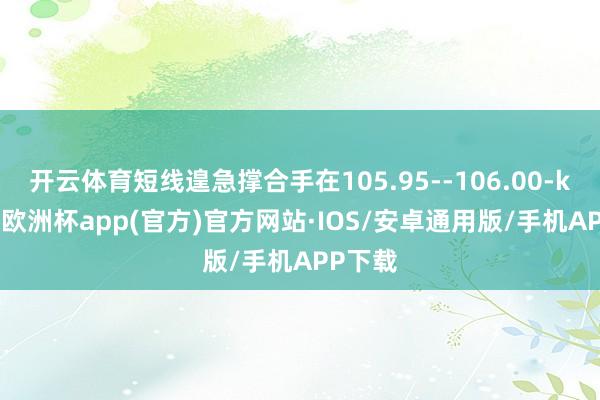 开云体育短线遑急撑合手在105.95--106.00-kaiyun欧洲杯app(官方)官方网站·IOS/安卓通用版/手机APP下载