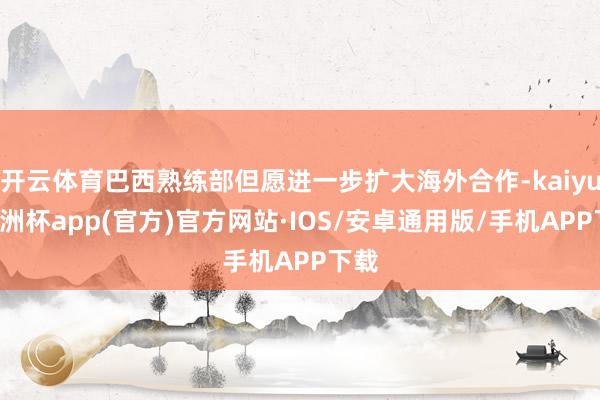 开云体育巴西熟练部但愿进一步扩大海外合作-kaiyun欧洲杯app(官方)官方网站·IOS/安卓通用版/手机APP下载