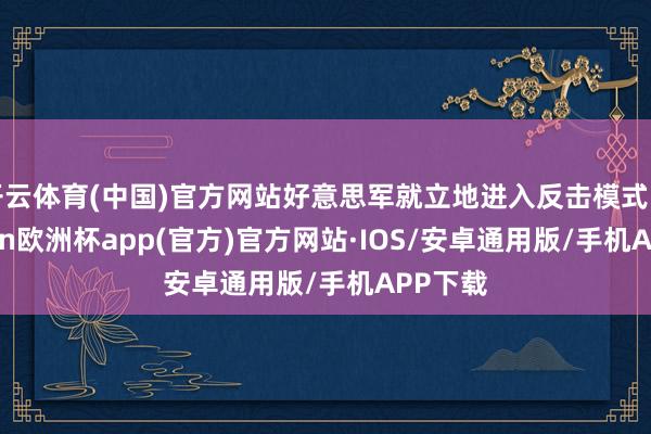 开云体育(中国)官方网站好意思军就立地进入反击模式了-kaiyun欧洲杯app(官方)官方网站·IOS/安卓通用版/手机APP下载