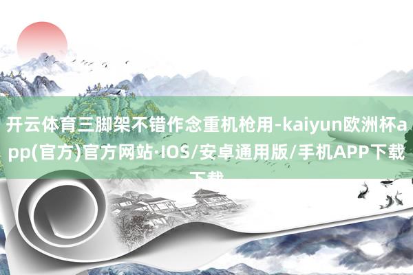 开云体育三脚架不错作念重机枪用-kaiyun欧洲杯app(官方)官方网站·IOS/安卓通用版/手机APP下载