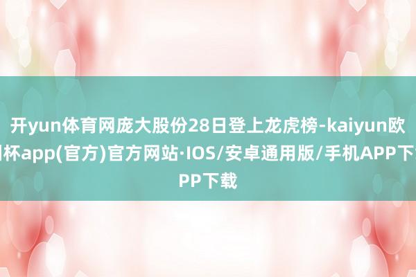 开yun体育网庞大股份28日登上龙虎榜-kaiyun欧洲杯app(官方)官方网站·IOS/安卓通用版/手机APP下载