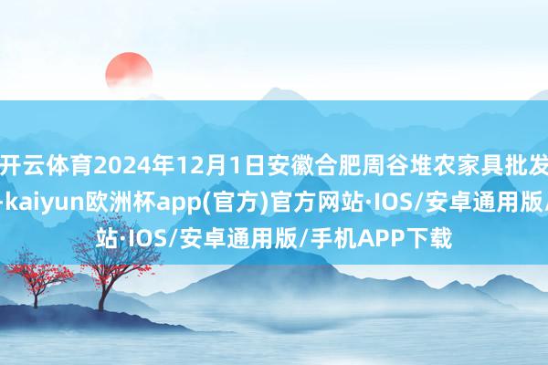 开云体育2024年12月1日安徽合肥周谷堆农家具批发市集价钱行情-kaiyun欧洲杯app(官方)官方网站·IOS/安卓通用版/手机APP下载