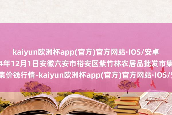 kaiyun欧洲杯app(官方)官方网站·IOS/安卓通用版/手机APP下载2024年12月1日安徽六安市裕安区紫竹林农居品批发市集价钱行情-kaiyun欧洲杯app(官方)官方网站·IOS/安卓通用版/手机APP下载