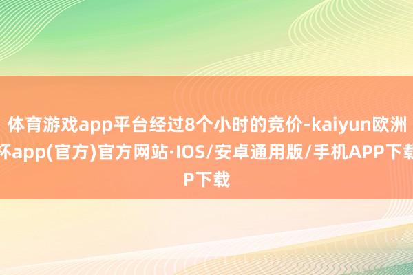 体育游戏app平台经过8个小时的竞价-kaiyun欧洲杯app(官方)官方网站·IOS/安卓通用版/手机APP下载