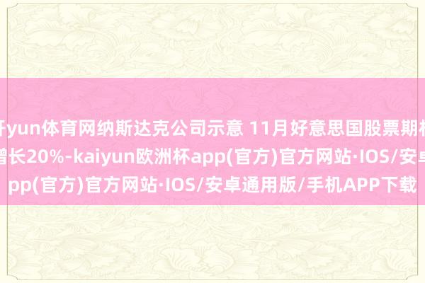 开yun体育网纳斯达克公司示意 11月好意思国股票期权成交量3.04亿 同比增长20%-kaiyun欧洲杯app(官方)官方网站·IOS/安卓通用版/手机APP下载