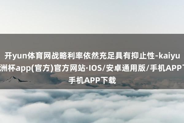 开yun体育网战略利率依然充足具有抑止性-kaiyun欧洲杯app(官方)官方网站·IOS/安卓通用版/手机APP下载