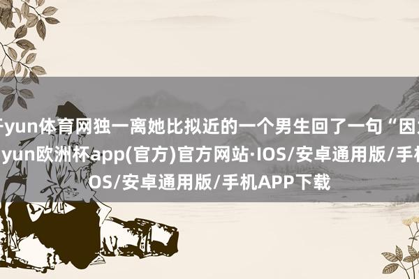 开yun体育网独一离她比拟近的一个男生回了一句“因为冷啊”-kaiyun欧洲杯app(官方)官方网站·IOS/安卓通用版/手机APP下载