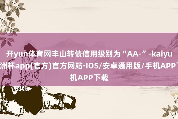 开yun体育网丰山转债信用级别为“AA-”-kaiyun欧洲杯app(官方)官方网站·IOS/安卓通用版/手机APP下载