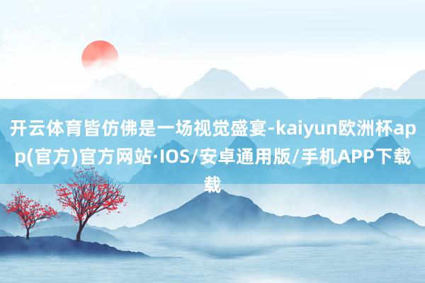 开云体育皆仿佛是一场视觉盛宴-kaiyun欧洲杯app(官方)官方网站·IOS/安卓通用版/手机APP下载