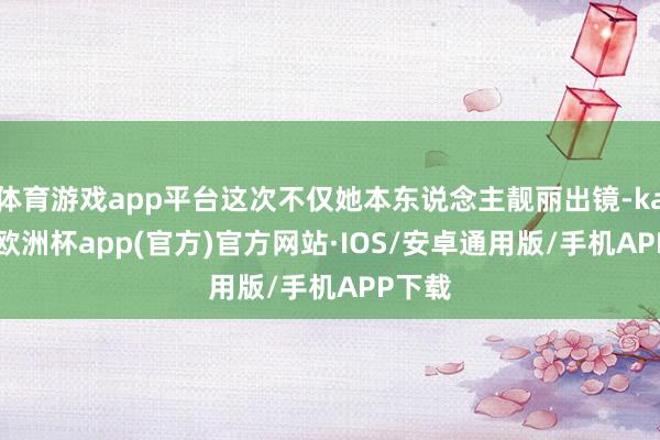 体育游戏app平台这次不仅她本东说念主靓丽出镜-kaiyun欧洲杯app(官方)官方网站·IOS/安卓通用版/手机APP下载