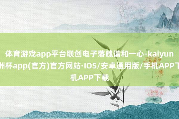 体育游戏app平台联创电子落魄谐和一心-kaiyun欧洲杯app(官方)官方网站·IOS/安卓通用版/手机APP下载