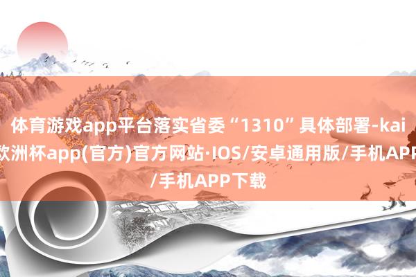 体育游戏app平台落实省委“1310”具体部署-kaiyun欧洲杯app(官方)官方网站·IOS/安卓通用版/手机APP下载