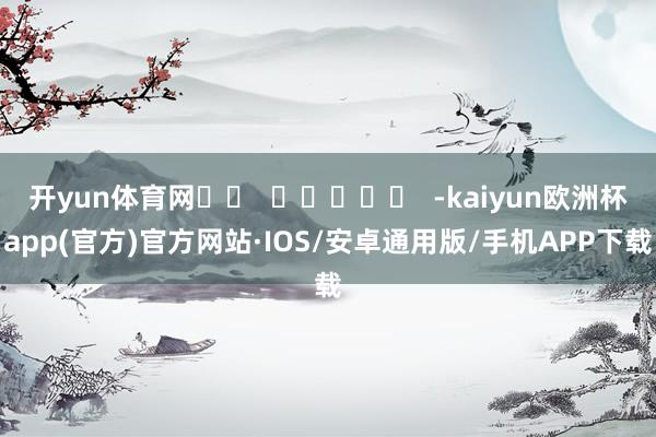 开yun体育网		  					  -kaiyun欧洲杯app(官方)官方网站·IOS/安卓通用版/手机APP下载