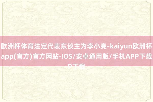 欧洲杯体育法定代表东谈主为李小亮-kaiyun欧洲杯app(官方)官方网站·IOS/安卓通用版/手机APP下载