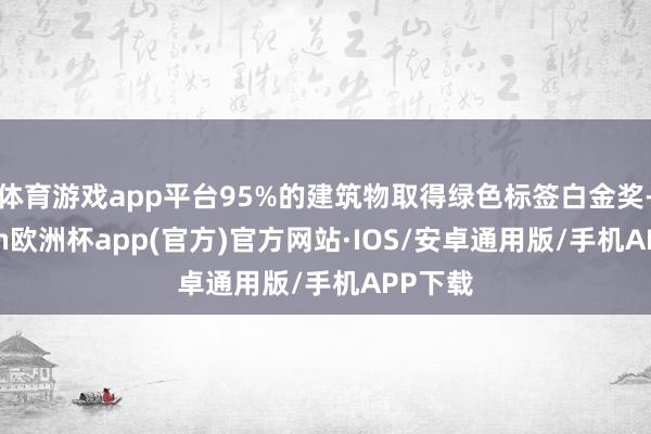 体育游戏app平台95%的建筑物取得绿色标签白金奖-kaiyun欧洲杯app(官方)官方网站·IOS/安卓通用版/手机APP下载