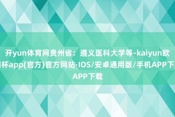 开yun体育网贵州省：遵义医科大学等-kaiyun欧洲杯app(官方)官方网站·IOS/安卓通用版/手机APP下载