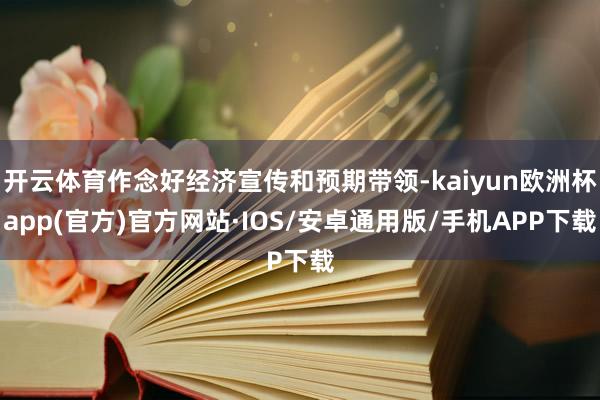 开云体育作念好经济宣传和预期带领-kaiyun欧洲杯app(官方)官方网站·IOS/安卓通用版/手机APP下载