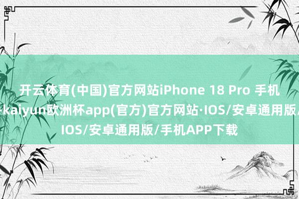 开云体育(中国)官方网站iPhone 18 Pro 手机报价可能调涨-kaiyun欧洲杯app(官方)官方网站·IOS/安卓通用版/手机APP下载